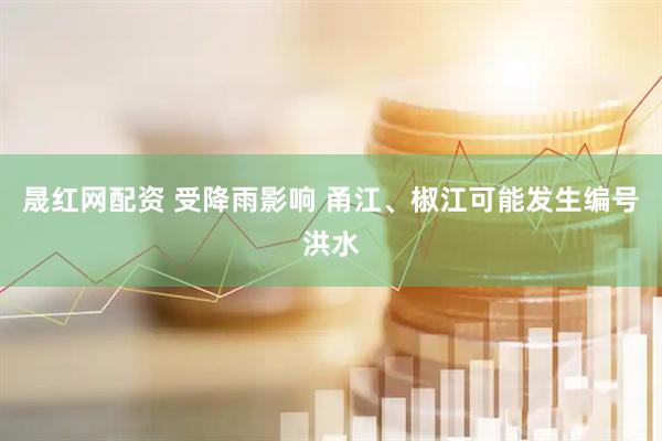 晟红网配资 受降雨影响 甬江、椒江可能发生编号洪水
