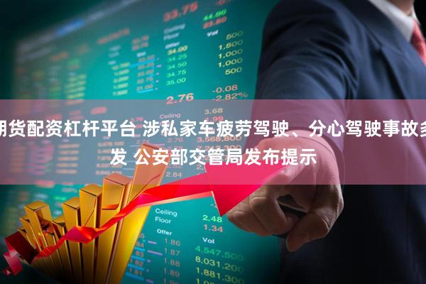 期货配资杠杆平台 涉私家车疲劳驾驶、分心驾驶事故多发 公安部交管局发布提示