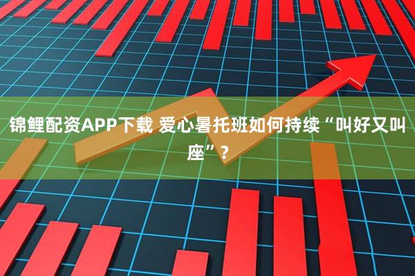 锦鲤配资APP下载 爱心暑托班如何持续“叫好又叫座”？