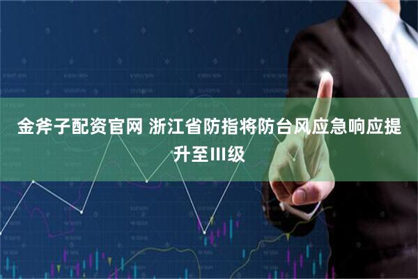 金斧子配资官网 浙江省防指将防台风应急响应提升至Ⅲ级