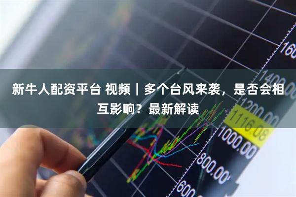 新牛人配资平台 视频|多个台风来袭,是否会相互影响?最新解读