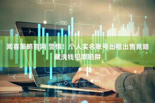 闻喜策略官网 警惕!个人实名账号出租出售竟暗藏洗钱犯罪陷阱