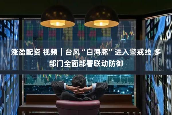 涨盈配资 视频｜台风“白海豚”进入警戒线 多部门全面部署联动防御