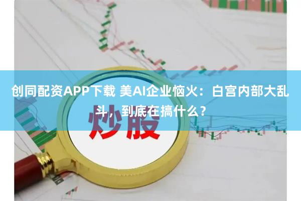 创同配资APP下载 美AI企业恼火:白宫内部大乱斗,到底在搞什么?