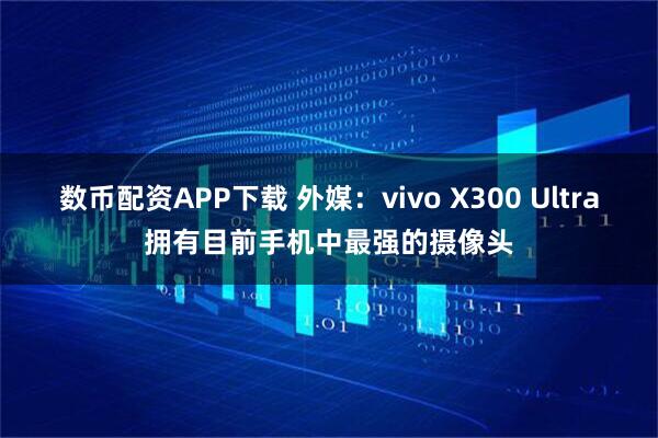 数币配资APP下载 外媒:vivo X300 Ultra拥有目前手机中最强的摄像头