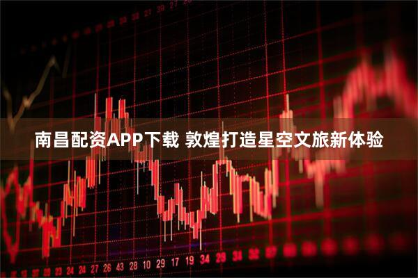 南昌配资APP下载 敦煌打造星空文旅新体验