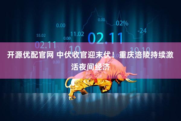 开源优配官网 中伏收官迎末伏！重庆涪陵持续激活夜间经济