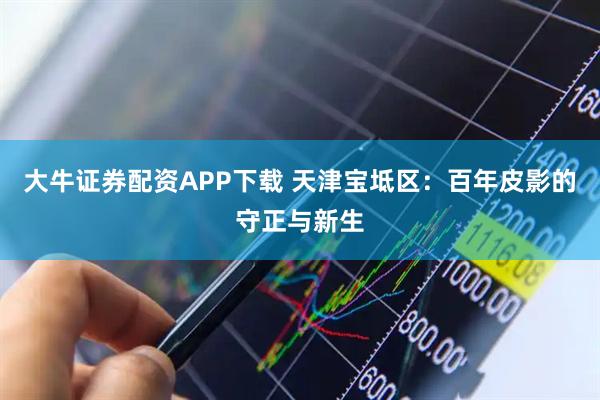 大牛证券配资APP下载 天津宝坻区：百年皮影的守正与新生