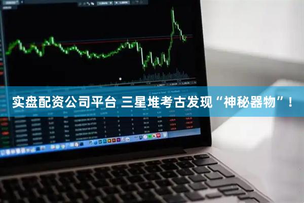 实盘配资公司平台 三星堆考古发现“神秘器物”！