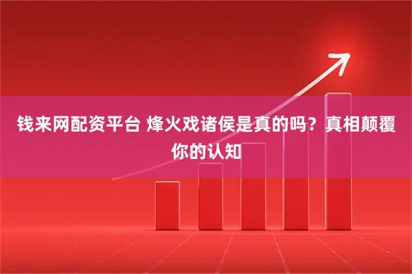钱来网配资平台 烽火戏诸侯是真的吗？真相颠覆你的认知
