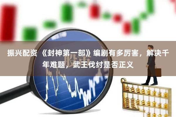 振兴配资 《封神第一部》编剧有多厉害，解决千年难题，武王伐纣是否正义