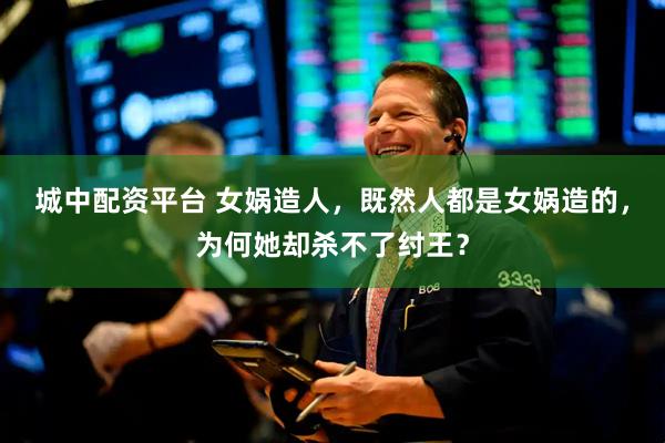 城中配资平台 女娲造人，既然人都是女娲造的，为何她却杀不了纣王？