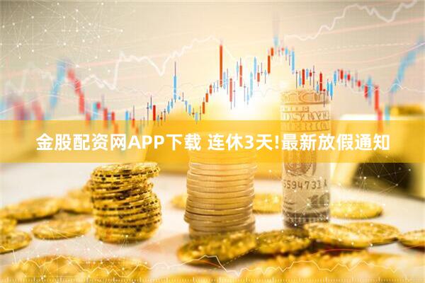 金股配资网APP下载 连休3天!最新放假通知