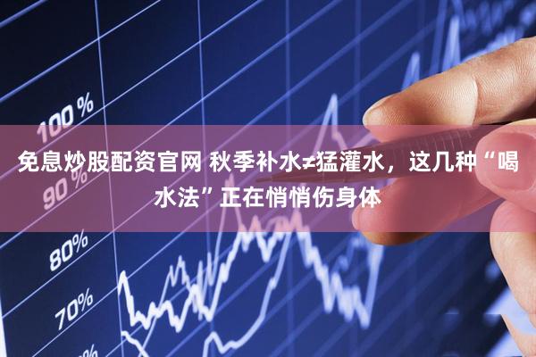免息炒股配资官网 秋季补水≠猛灌水，这几种“喝水法”正在悄悄伤身体
