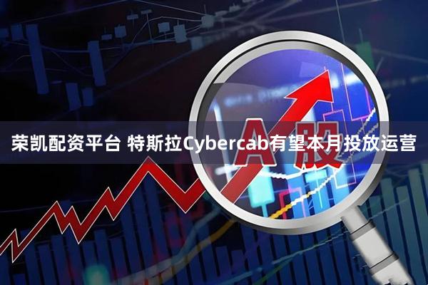 荣凯配资平台 特斯拉Cybercab有望本月投放运营