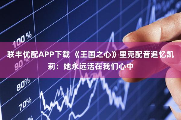 联丰优配APP下载 《王国之心》里克配音追忆凯莉：她永远活在我们心中