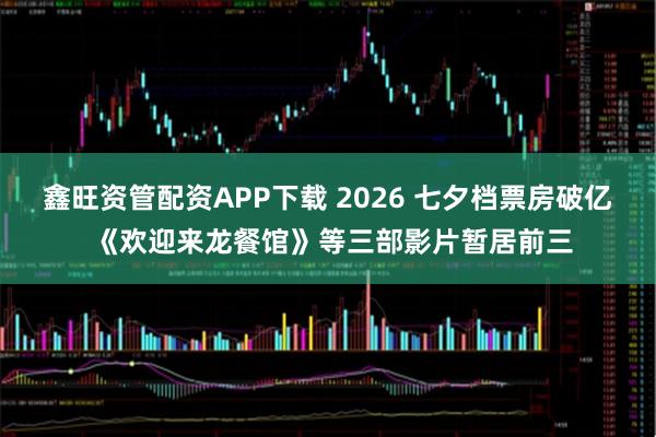 鑫旺资管配资APP下载 2026 七夕档票房破亿 《欢迎来龙餐馆》等三部影片暂居前三